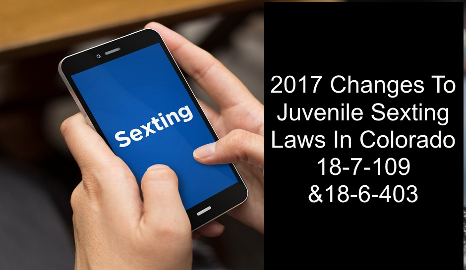 2017 Changes To Juvenile Sexting Laws In Colorado 18-7-109 &18-6-403
