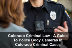 Colorado Criminal Law - A Guide To Police Body Cameras In Colorado Criminal Cases