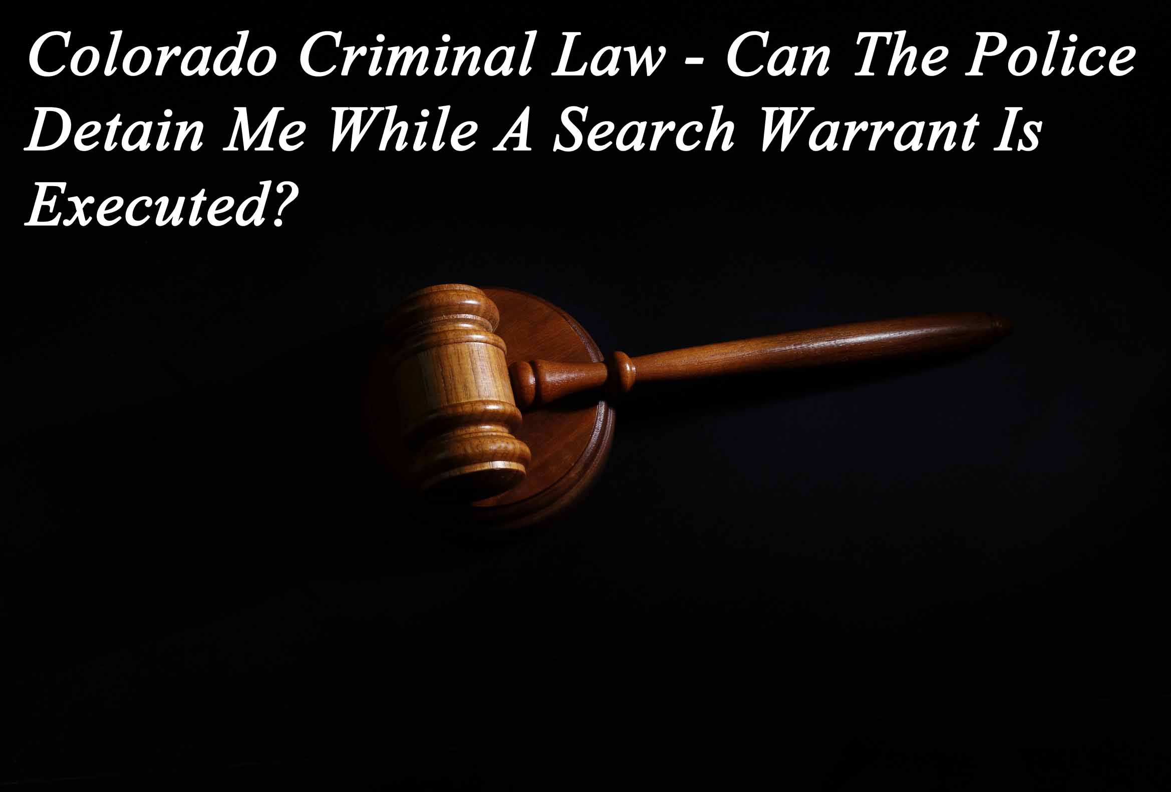 Colorado Criminal Law - Can The Police Detain Me While A Search Warrant Is Executed?