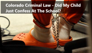 Colorado Criminal Law - Did My Child Just Confess At The School?