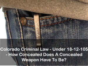 Colorado Criminal Law - Under 18-12-105 - How Concealed Does A Concealed Weapon Have To Be?