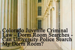 Colorado Juvenile Criminal Law - Dorm Room Searches - Can University Police Search My Dorm Room?