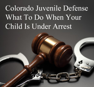 Colorado Juvenile Defense - What To Do When Your Child Is Under Arrest