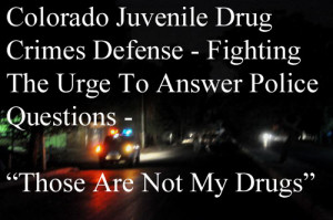 Colorado Juvenile Drug Crimes Defense - Fighting The Urge To Answer Police Questions - Those Are Not My Drugs