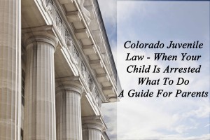 Colorado Juvenile Law - When Your Child Is Arrested - What To Do - A Guide For Parents
