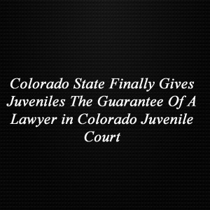 Colorado State Finally Gives Juveniles The Guarantee Of A Lawyer in Colorado Juvenile Court