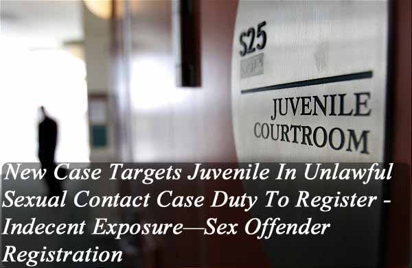 New Case Targets Juvenile In Unlawful Sexual Contact Case Duty To Register - Indecent Exposure—Sex Offender Registration